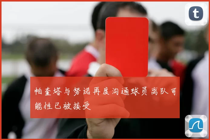 帕奎塔与努诺再度沟通球员离队可能性已被接受