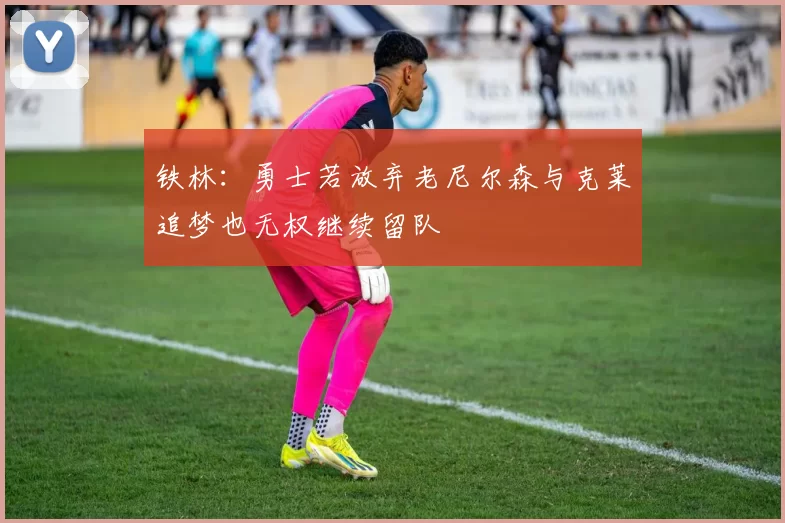 铁林：勇士若放弃老尼尔森与克莱追梦也无权继续留队