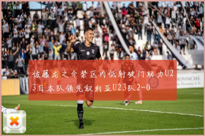 佐藤龙之介禁区内低射破门助力U23日本队领先叙利亚U23队2-0