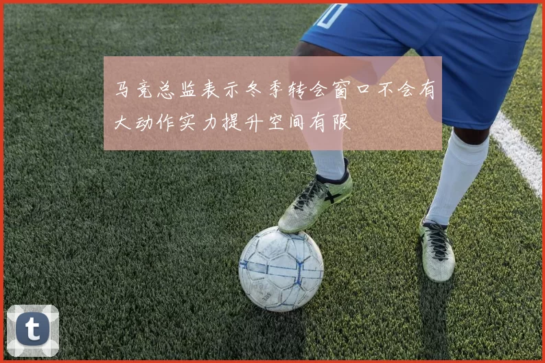 马竞总监表示冬季转会窗口不会有大动作实力提升空间有限