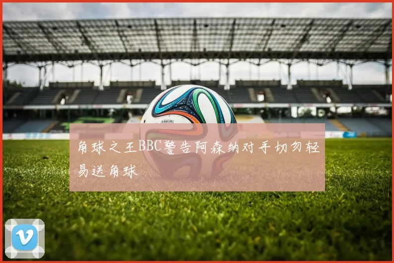 角球之王BBC警告阿森纳对手切勿轻易送角球
