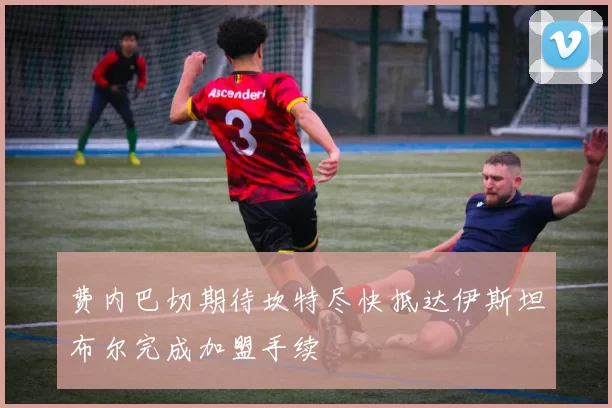 费内巴切期待坎特尽快抵达伊斯坦布尔完成加盟手续