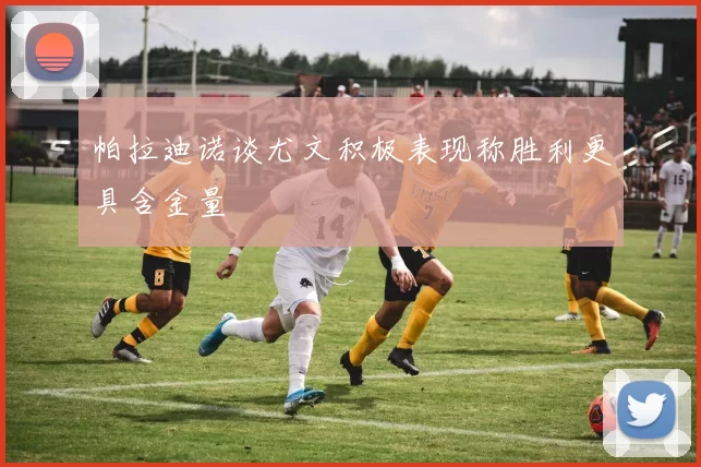帕拉迪诺谈尤文积极表现称胜利更具含金量