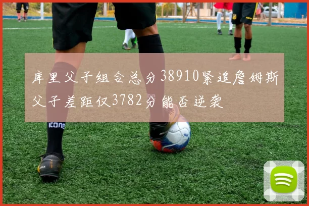 库里父子组合总分38910紧追詹姆斯父子差距仅3782分能否逆袭