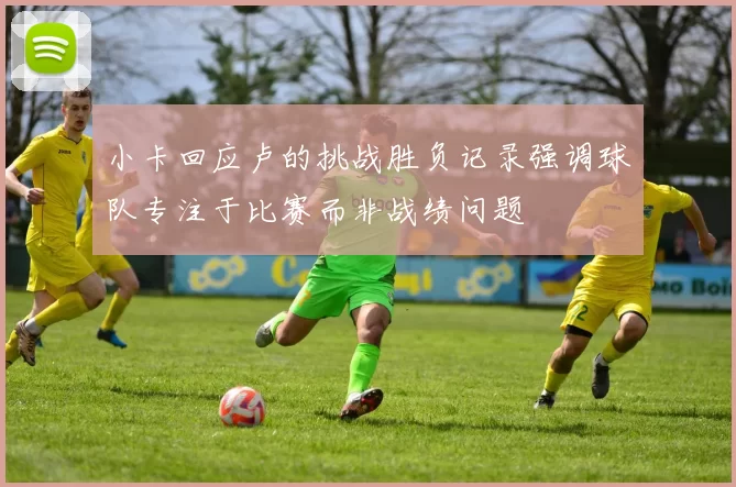 小卡回应卢的挑战胜负记录强调球队专注于比赛而非战绩问题