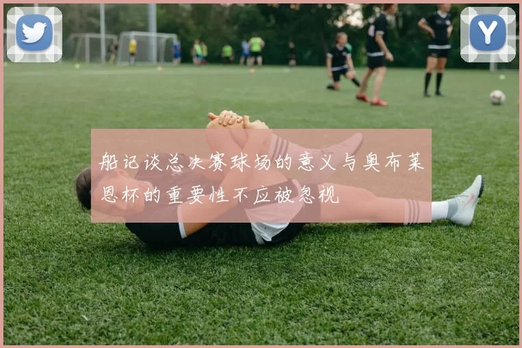船记谈总决赛球场的意义与奥布莱恩杯的重要性不应被忽视