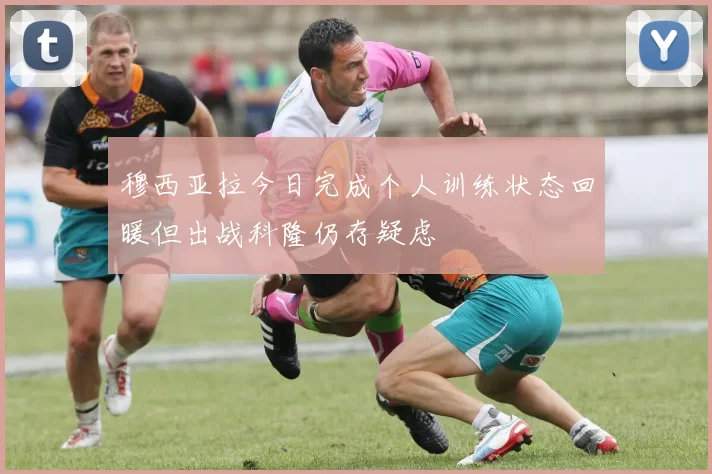 穆西亚拉今日完成个人训练状态回暖但出战科隆仍存疑虑