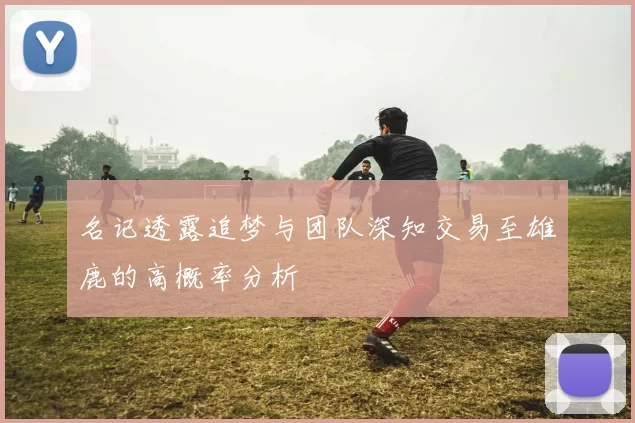 名记透露追梦与团队深知交易至雄鹿的高概率分析
