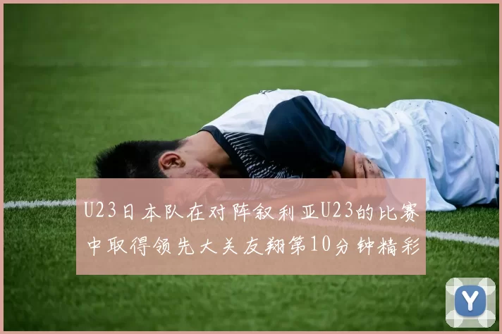U23日本队在对阵叙利亚U23的比赛中取得领先大关友翔第10分钟精彩进球