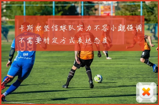 卡斯尔坚信球队实力不容小觑强调不需要特定方式表达态度